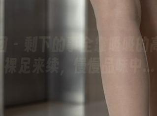 森萝财团 – 剩下的事全靠吸吸的高清写真裸足来续，慢慢品味中…